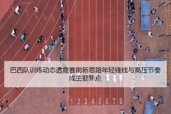 巴西队训练动态透露赛前新思路年轻锋线与高压节奏成主要焦点